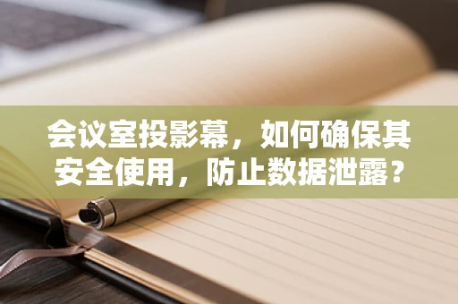 会议室投影幕，如何确保其安全使用，防止数据泄露？