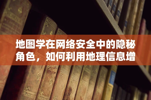 地图学在网络安全中的隐秘角色，如何利用地理信息增强防御？