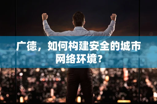 广德，如何构建安全的城市网络环境？