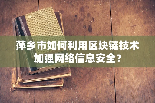萍乡市如何利用区块链技术加强网络信息安全？