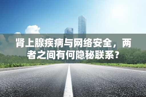 肾上腺疾病与网络安全，两者之间有何隐秘联系？