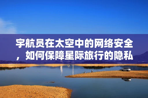 宇航员在太空中的网络安全，如何保障星际旅行的隐私与安全？
