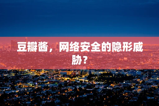 豆瓣酱，网络安全的隐形威胁？