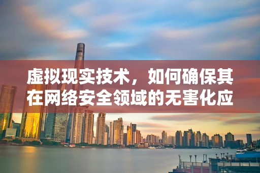 虚拟现实技术，如何确保其在网络安全领域的无害化应用？