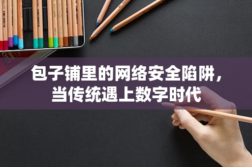 包子铺里的网络安全陷阱，当传统遇上数字时代