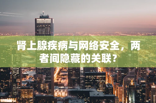 肾上腺疾病与网络安全，两者间隐藏的关联？