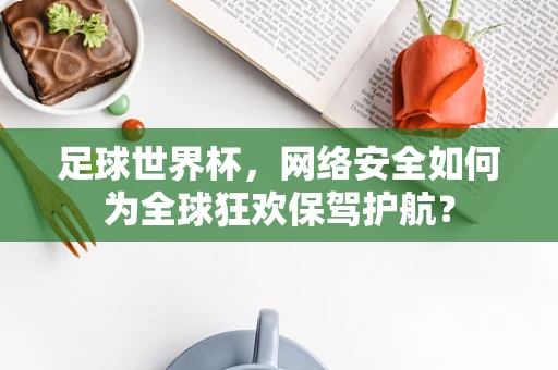 足球世界杯，网络安全如何为全球狂欢保驾护航？