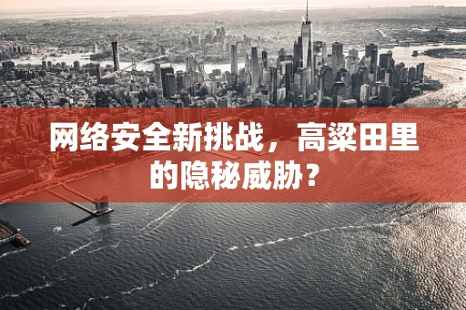 网络安全新挑战，高粱田里的隐秘威胁？