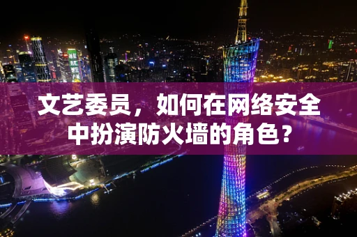 文艺委员，如何在网络安全中扮演防火墙的角色？