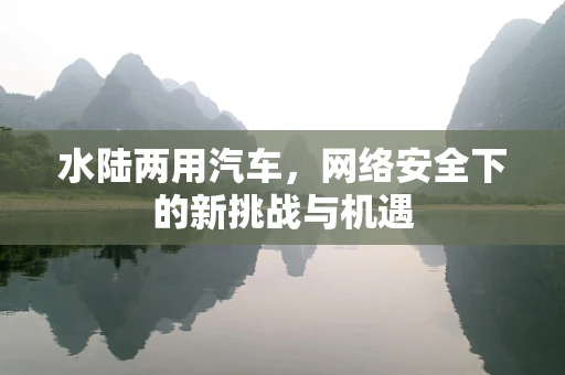 水陆两用汽车，网络安全下的新挑战与机遇