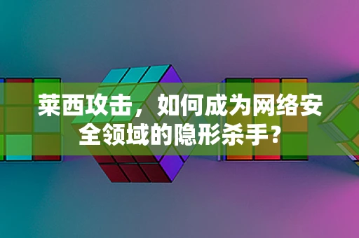 莱西攻击，如何成为网络安全领域的隐形杀手？
