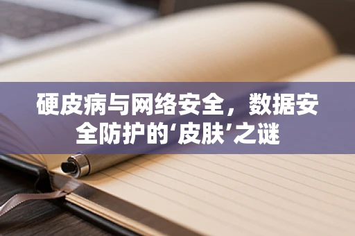 硬皮病与网络安全，数据安全防护的‘皮肤’之谜