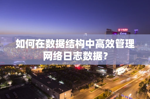 如何在数据结构中高效管理网络日志数据？