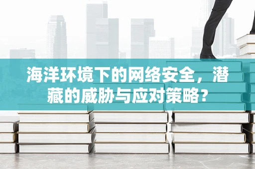 海洋环境下的网络安全，潜藏的威胁与应对策略？