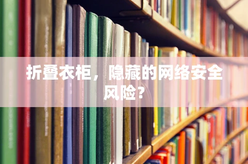 折叠衣柜，隐藏的网络安全风险？