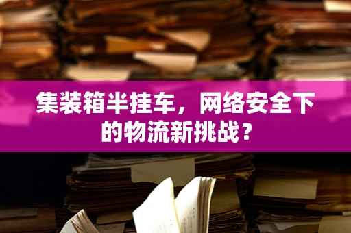 集装箱半挂车，网络安全下的物流新挑战？