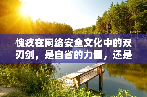 愧疚在网络安全文化中的双刃剑，是自省的力量，还是逃避的借口？