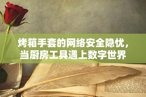 烤箱手套的网络安全隐忧，当厨房工具遇上数字世界