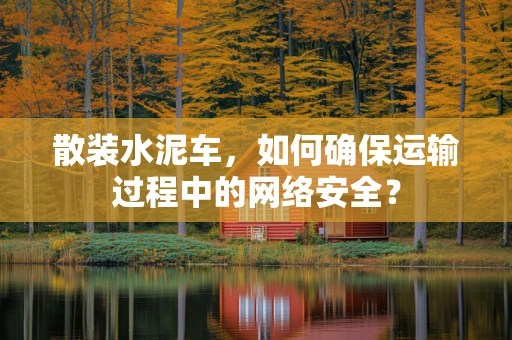 散装水泥车，如何确保运输过程中的网络安全？