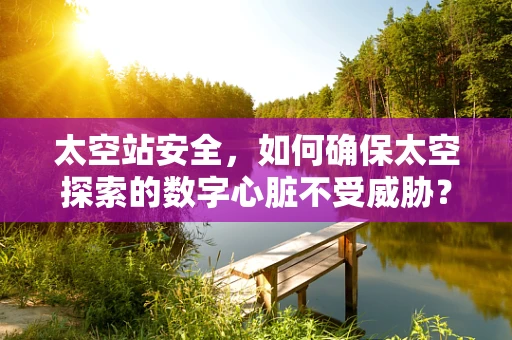 太空站安全，如何确保太空探索的数字心脏不受威胁？