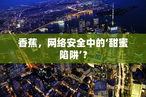 香蕉，网络安全中的‘甜蜜陷阱’？