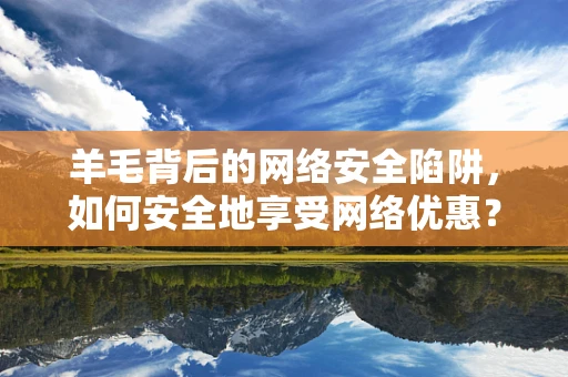 羊毛背后的网络安全陷阱，如何安全地享受网络优惠？