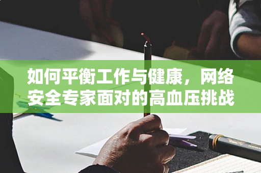 如何平衡工作与健康，网络安全专家面对的高血压挑战？