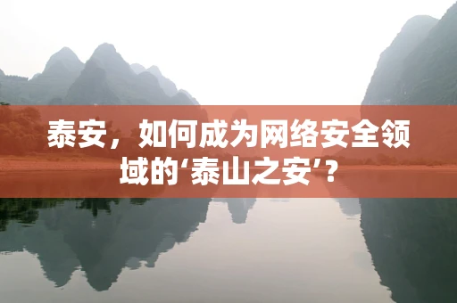 泰安，如何成为网络安全领域的‘泰山之安’？