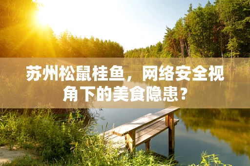 苏州松鼠桂鱼，网络安全视角下的美食隐患？