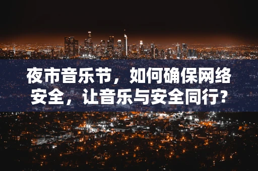 夜市音乐节，如何确保网络安全，让音乐与安全同行？