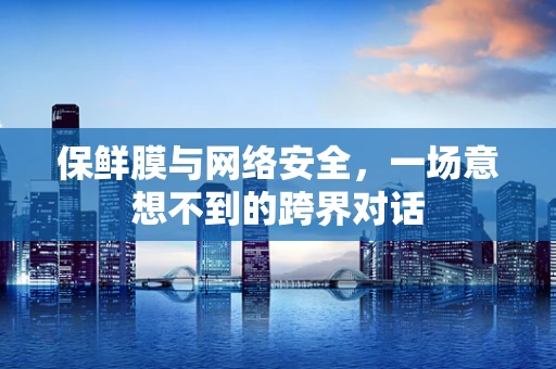 保鲜膜与网络安全，一场意想不到的跨界对话
