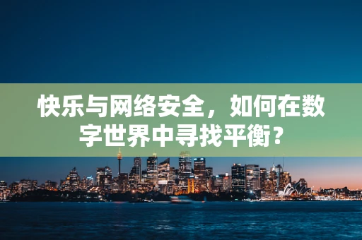 快乐与网络安全，如何在数字世界中寻找平衡？