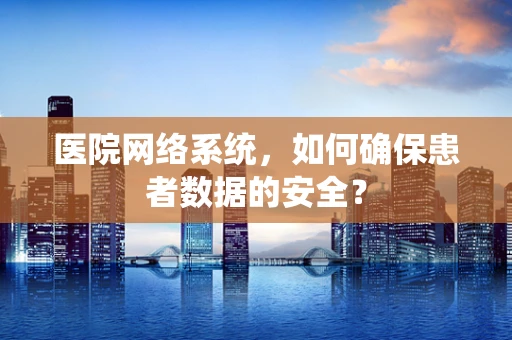 医院网络系统，如何确保患者数据的安全？
