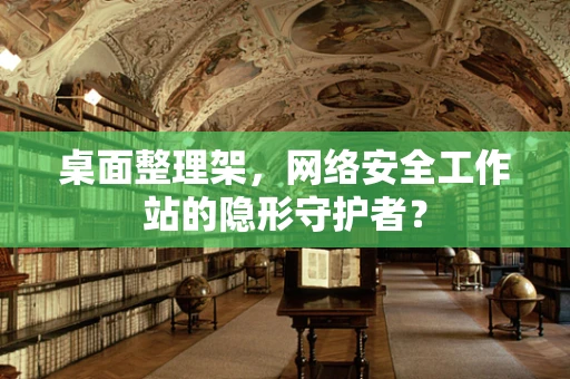 桌面整理架，网络安全工作站的隐形守护者？