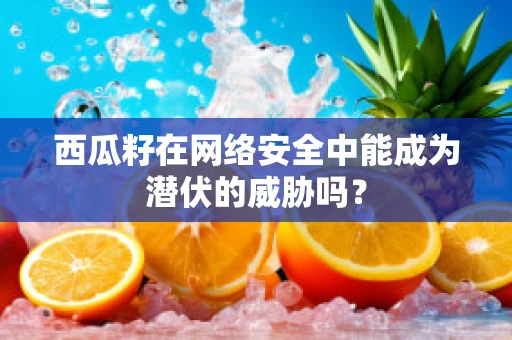 西瓜籽在网络安全中能成为潜伏的威胁吗？