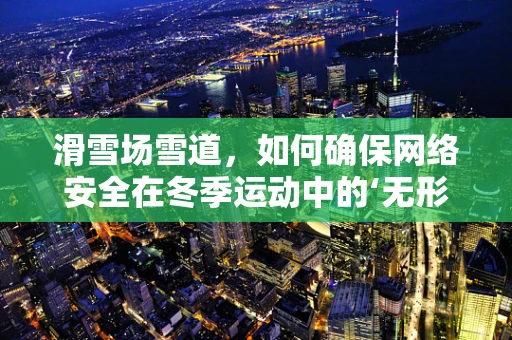 滑雪场雪道，如何确保网络安全在冬季运动中的‘无形守护’？