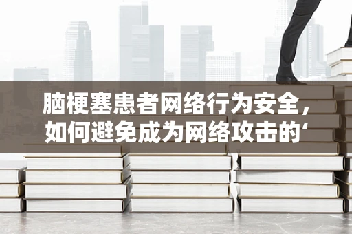 脑梗塞患者网络行为安全，如何避免成为网络攻击的‘软肋’？
