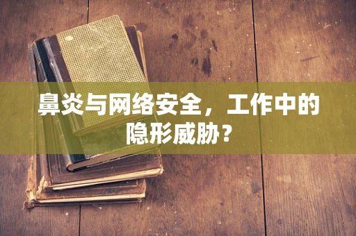 鼻炎与网络安全，工作中的隐形威胁？