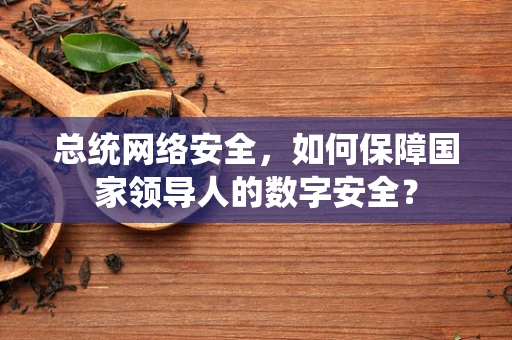 总统网络安全，如何保障国家领导人的数字安全？