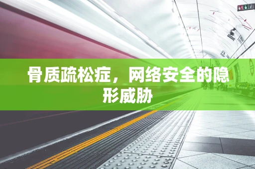 骨质疏松症，网络安全的隐形威胁