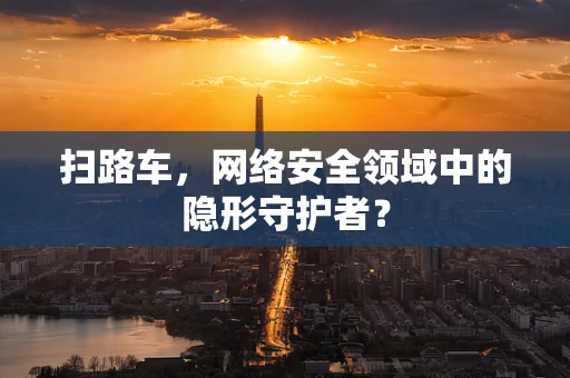 扫路车，网络安全领域中的隐形守护者？