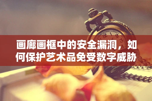 画廊画框中的安全漏洞，如何保护艺术品免受数字威胁？