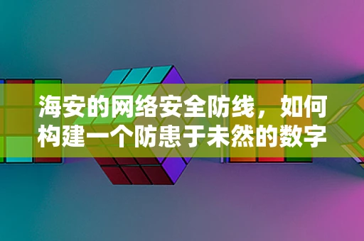 海安的网络安全防线，如何构建一个防患于未然的数字堡垒？