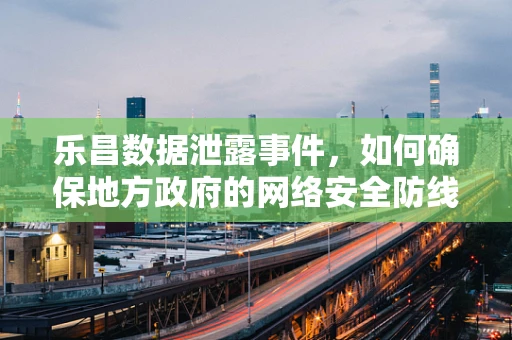 乐昌数据泄露事件，如何确保地方政府的网络安全防线？