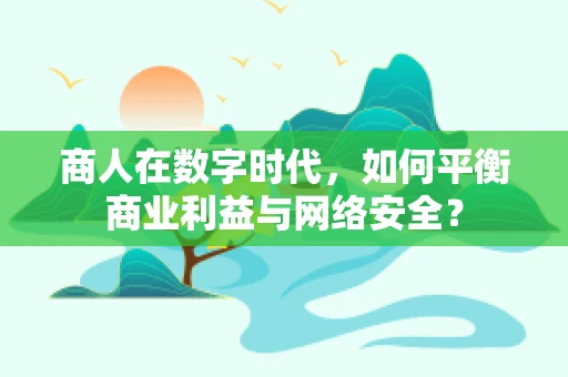 商人在数字时代，如何平衡商业利益与网络安全？