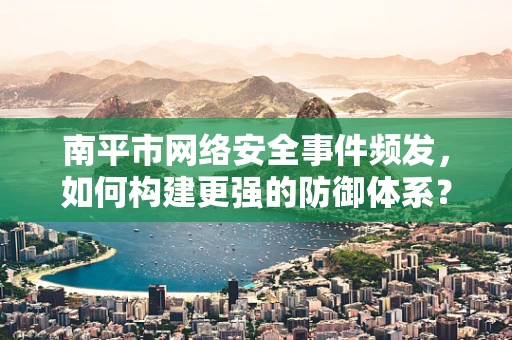 南平市网络安全事件频发，如何构建更强的防御体系？