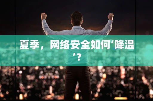 夏季，网络安全如何‘降温’？