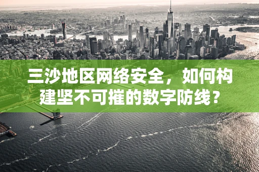 三沙地区网络安全，如何构建坚不可摧的数字防线？