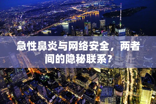 急性鼻炎与网络安全，两者间的隐秘联系？