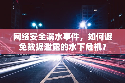 网络安全溺水事件，如何避免数据泄露的水下危机？